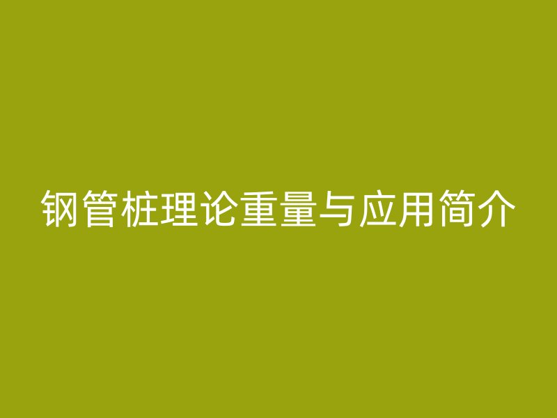 钢管桩理论重量与应用简介