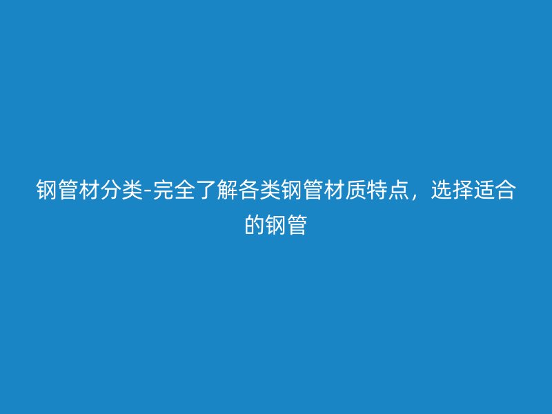 钢管材分类-完全了解各类钢管材质特点,选择适合的钢管