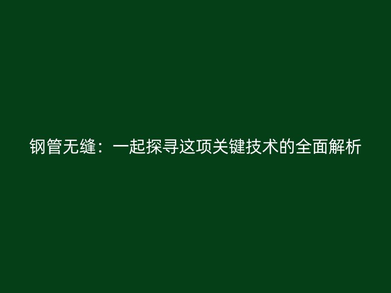 钢管无缝:一起探寻这项关键技术的全面解析