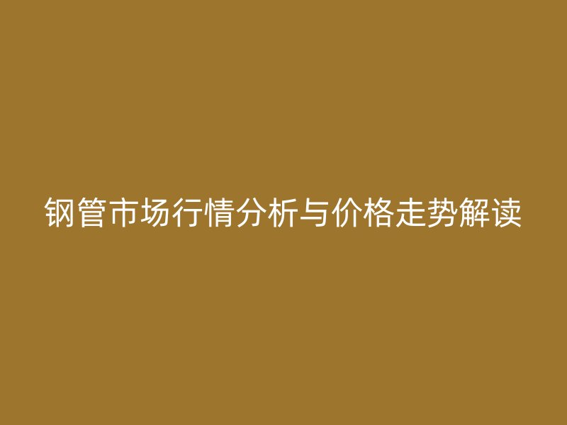钢管市场行情分析与价格走势解读