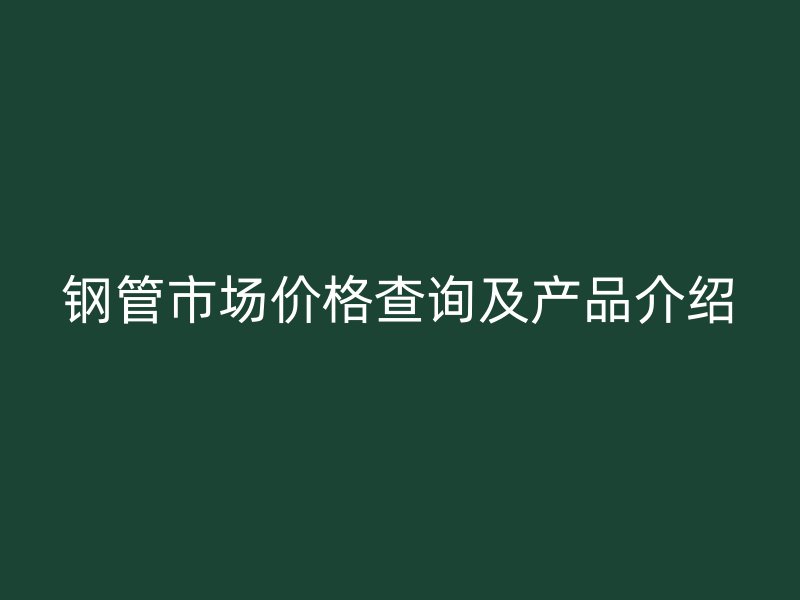 钢管市场价格查询及产品介绍