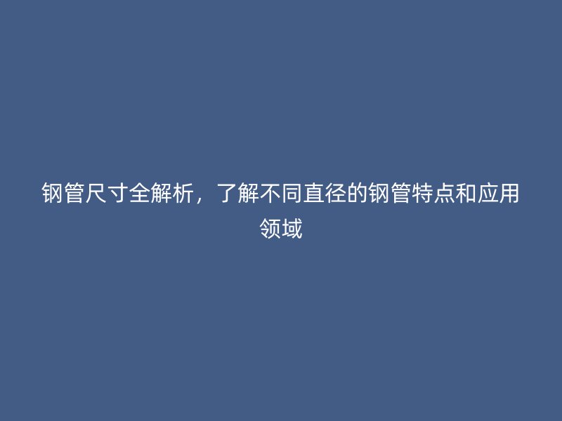 钢管尺寸全解析,了解不同直径的钢管特点和应用领域