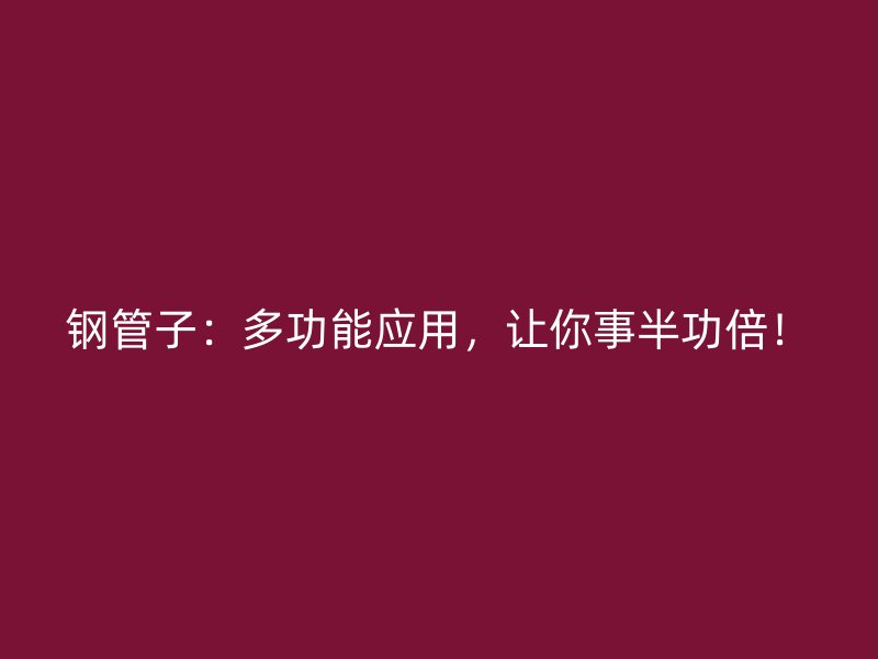 钢管子:多功能应用,让你事半功倍!