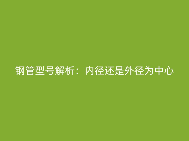 钢管型号解析:内径还是外径为中心
