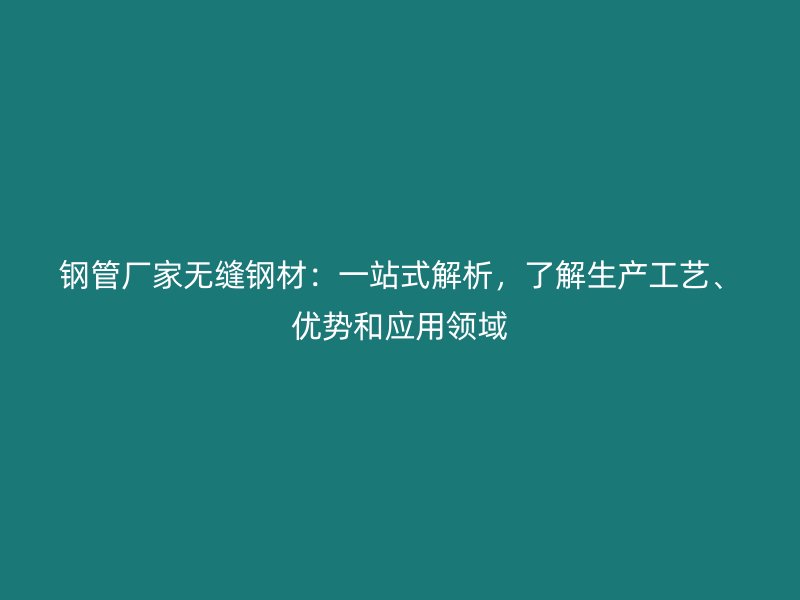 钢管厂家无缝钢材:一站式解析,了解生产工艺、优势和应用领域