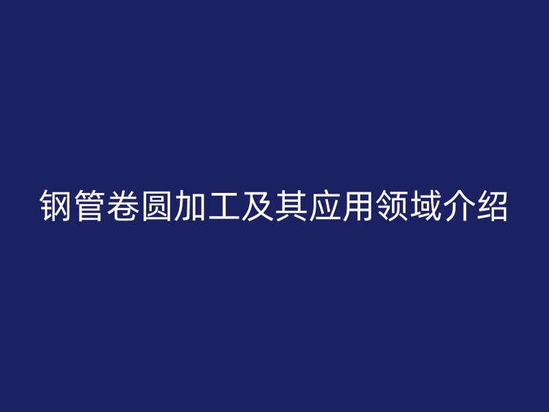 钢管卷圆加工及其应用领域介绍