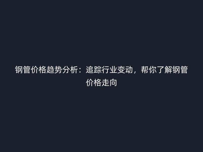 钢管价格趋势分析：追踪行业变动，帮你了解钢管价格走向