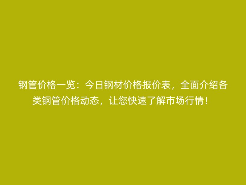 钢管价格一览:今日钢材价格报价表,全面介绍各类钢管价格动态,让您快速了解市场行情!