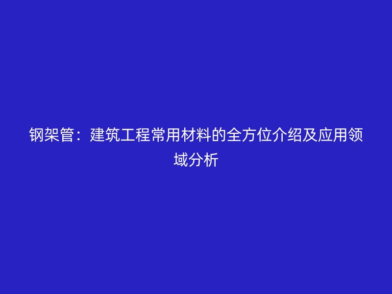 钢架管:建筑工程常用材料的全方位介绍及应用领域分析