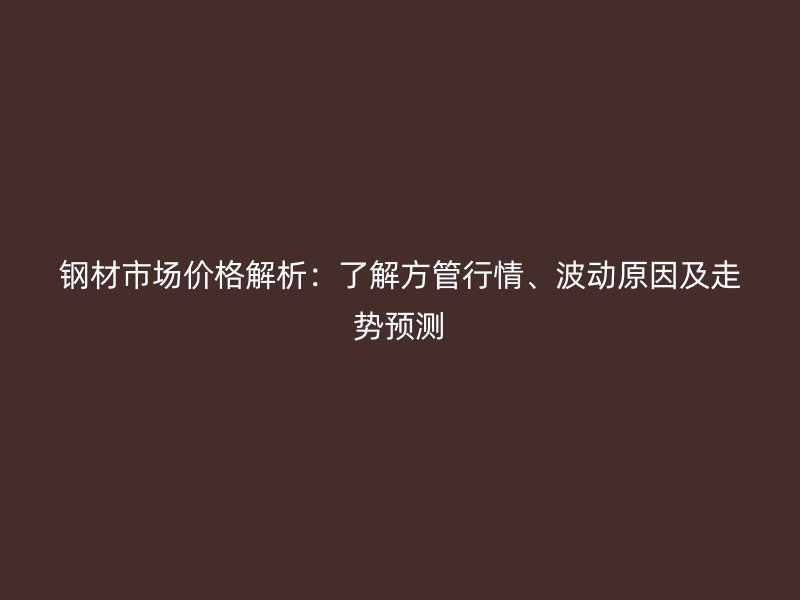钢材市场价格解析:了解方管行情、波动原因及走势预测