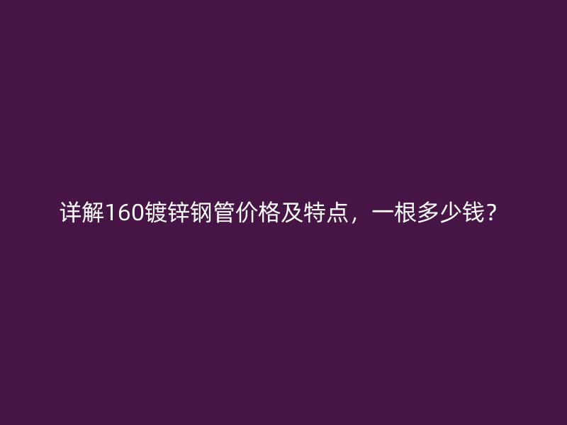 详解160镀锌钢管价格及特点，一根多少钱？