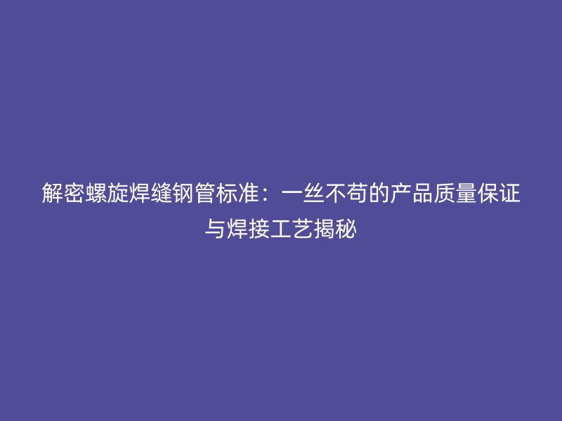解密螺旋焊缝钢管标准:一丝不苟的产品质量保证与焊接工艺揭秘