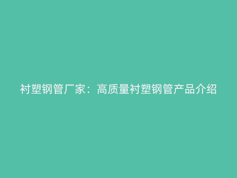 衬塑钢管厂家:高质量衬塑钢管产品介绍