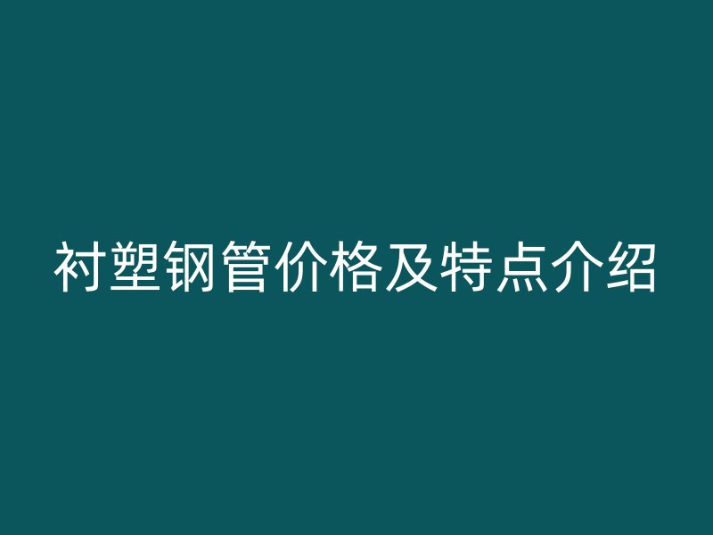 衬塑钢管价格及特点介绍