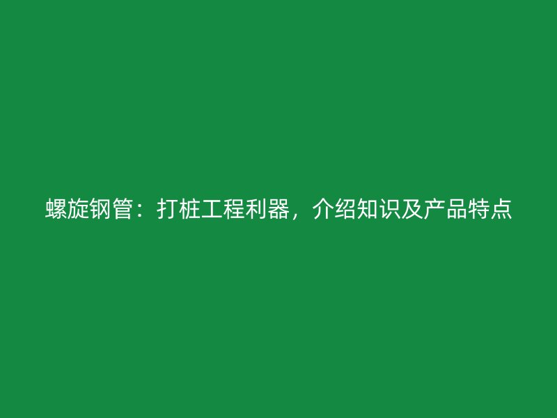 螺旋钢管:打桩工程利器,介绍知识及产品特点