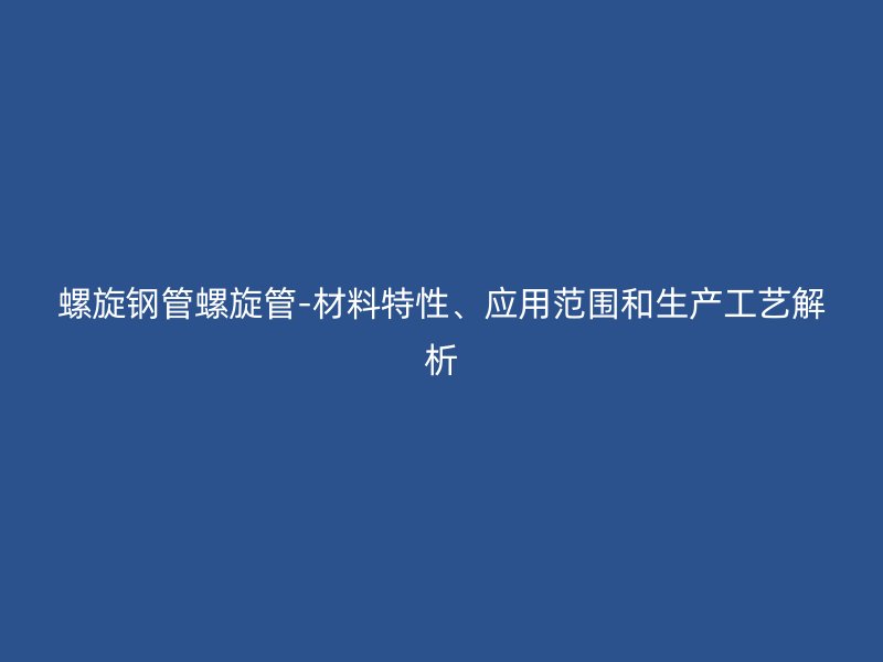螺旋钢管螺旋管-材料特性、应用范围和生产工艺解析