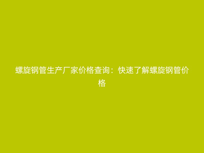 螺旋钢管生产厂家价格查询:快速了解螺旋钢管价格