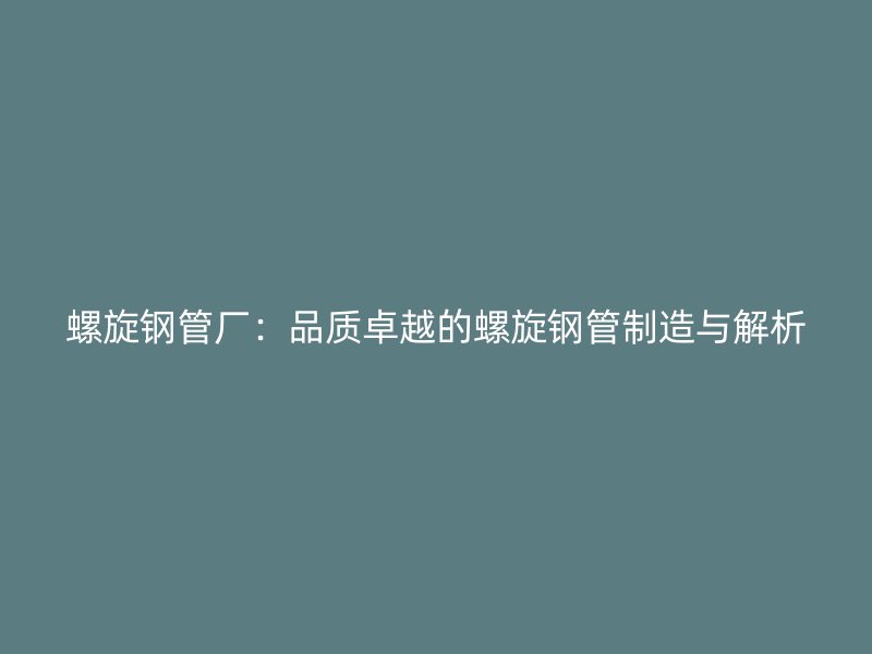 螺旋钢管厂：品质卓越的螺旋钢管制造与解析