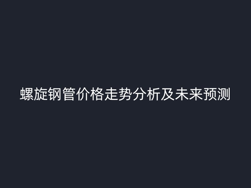 螺旋钢管价格走势分析及未来预测