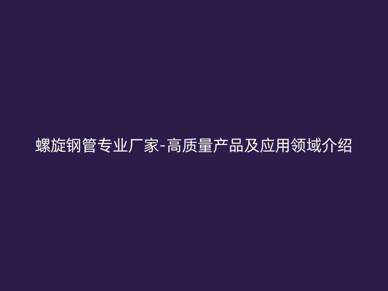 螺旋钢管专业厂家-高质量产品及应用领域介绍