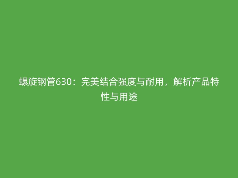 螺旋钢管630：完美结合强度与耐用，解析产品特性与用途