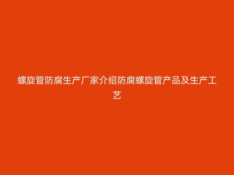 螺旋管防腐生产厂家介绍防腐螺旋管产品及生产工艺