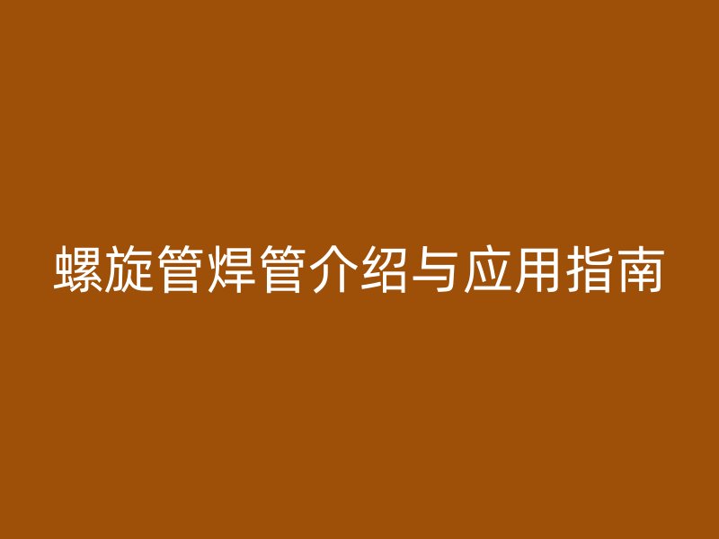 螺旋管焊管介绍与应用指南