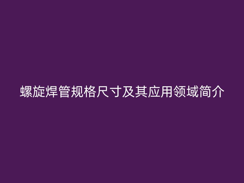 螺旋焊管规格尺寸及其应用领域简介