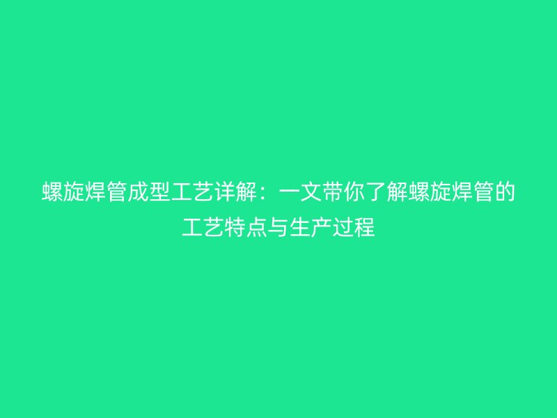 螺旋焊管成型工艺详解:一文带你了解螺旋焊管的工艺特点与生产过程