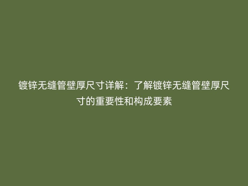 镀锌无缝管壁厚尺寸详解:了解镀锌无缝管壁厚尺寸的重要性和构成要素