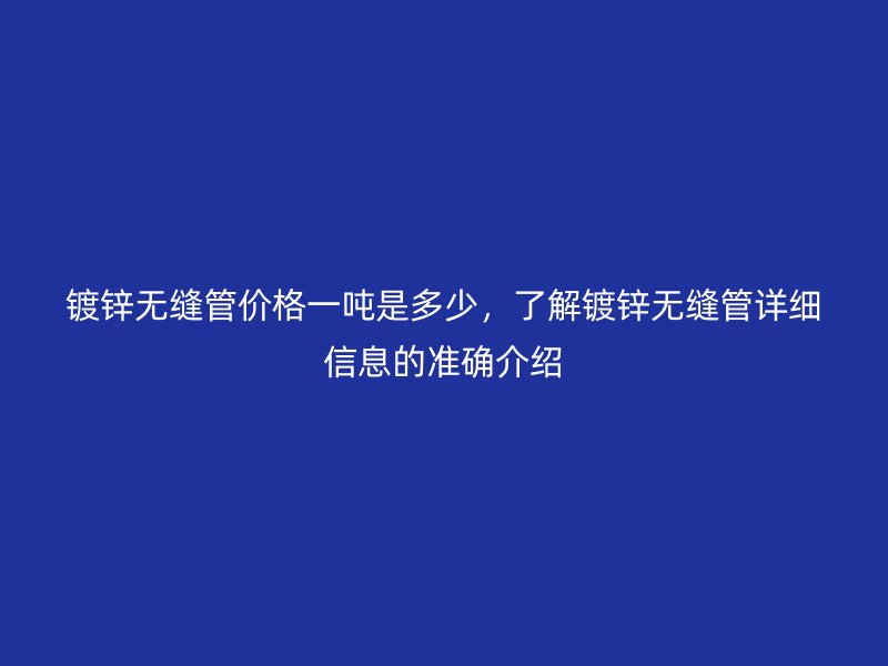 镀锌无缝管价格一吨是多少,了解镀锌无缝管详细信息的准确介绍