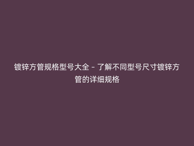 镀锌方管规格型号大全 – 了解不同型号尺寸镀锌方管的详细规格