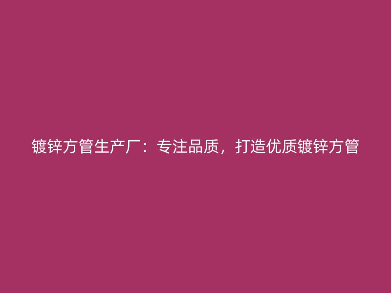 镀锌方管生产厂：专注品质，打造优质镀锌方管