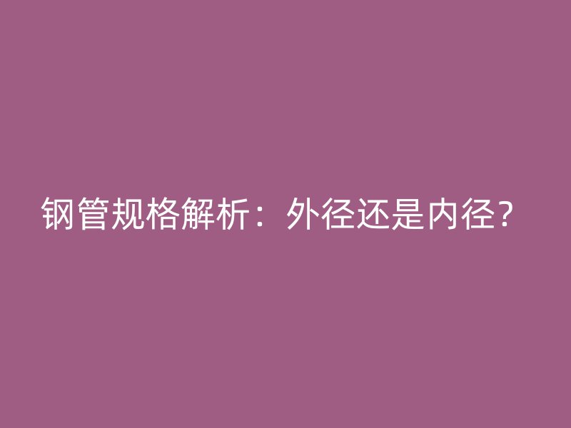 钢管规格解析：外径还是内径？