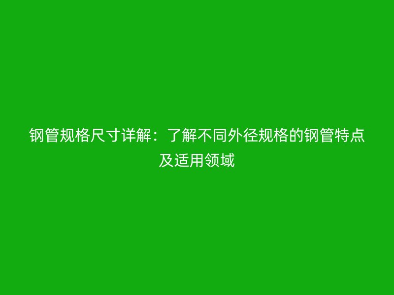 钢管规格尺寸详解:了解不同外径规格的钢管特点及适用领域