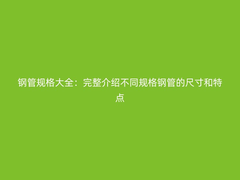 钢管规格大全：完整介绍不同规格钢管的尺寸和特点