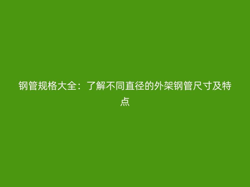 钢管规格大全:了解不同直径的外架钢管尺寸及特点