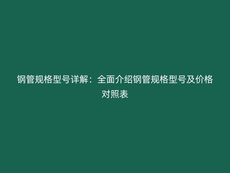 钢管规格型号详解：全面介绍钢管规格型号及价格对照表