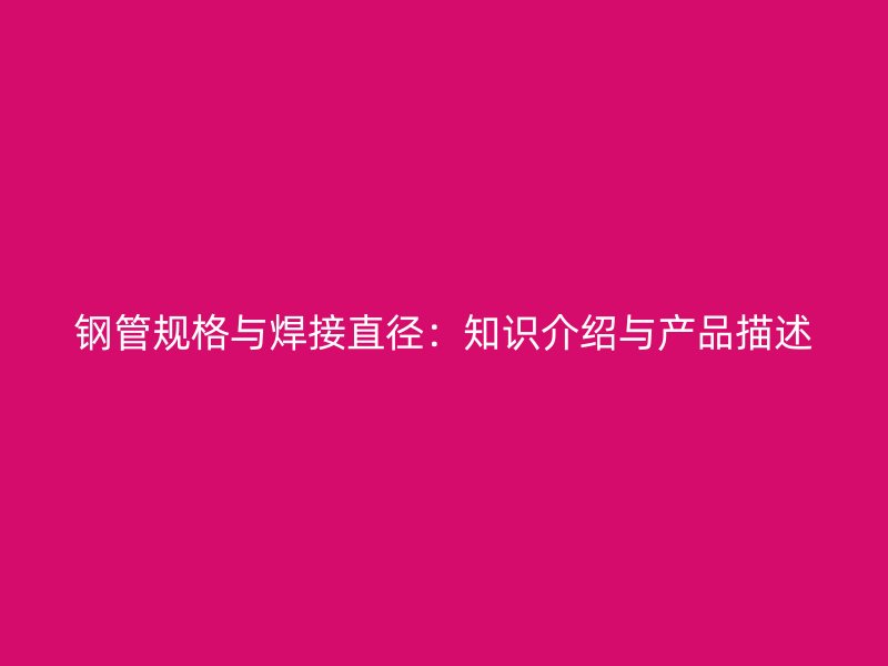 钢管规格与焊接直径：知识介绍与产品描述