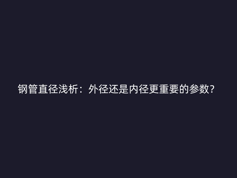 钢管直径浅析:外径还是内径更重要的参数?