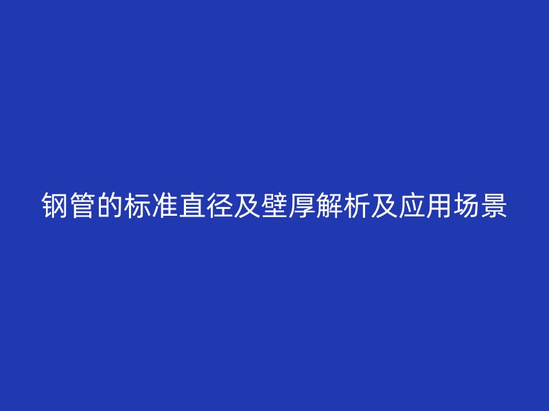 钢管的标准直径及壁厚解析及应用场景