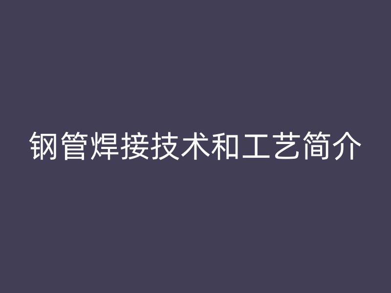 钢管焊接技术和工艺简介