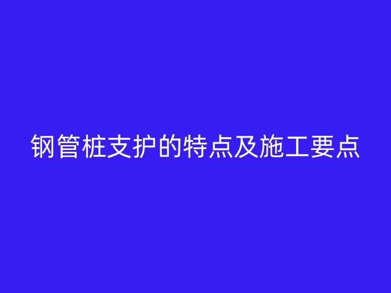 钢管桩支护的特点及施工要点