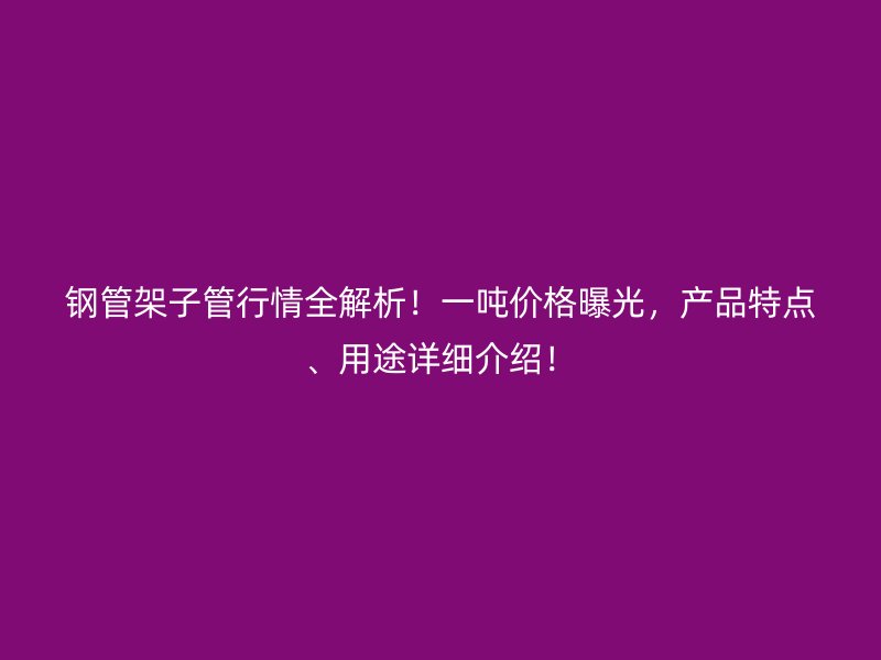 钢管架子管行情全解析!一吨价格曝光,产品特点、用途详细介绍!