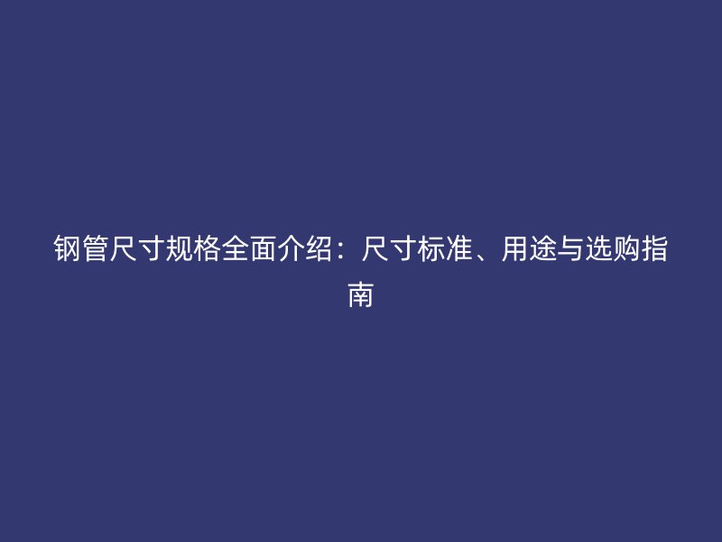 钢管尺寸规格全面介绍：尺寸标准、用途与选购指南