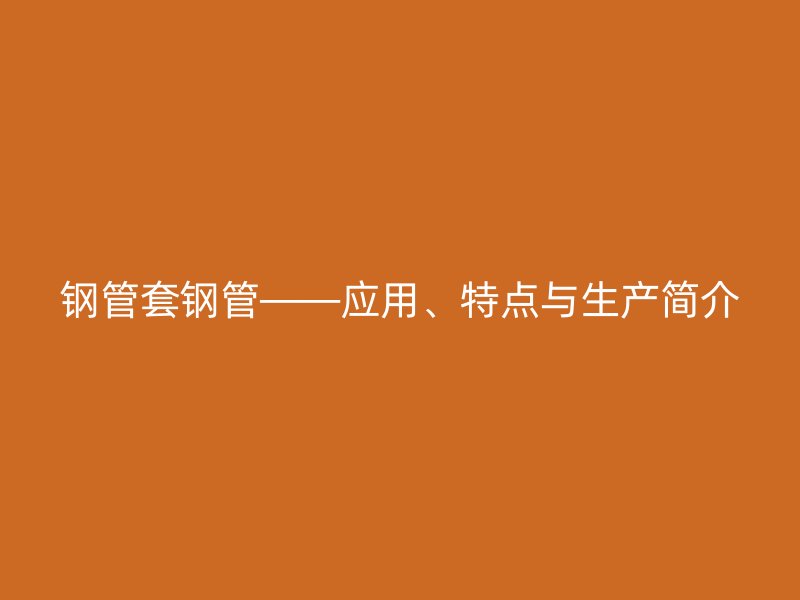 钢管套钢管——应用、特点与生产简介
