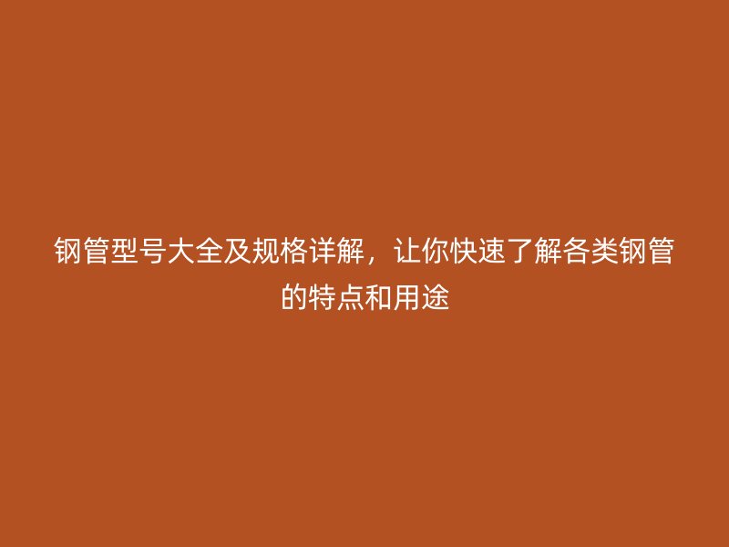钢管型号大全及规格详解，让你快速了解各类钢管的特点和用途