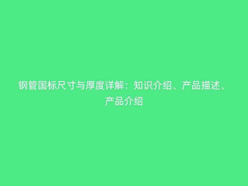 钢管国标尺寸与厚度详解：知识介绍、产品描述、产品介绍