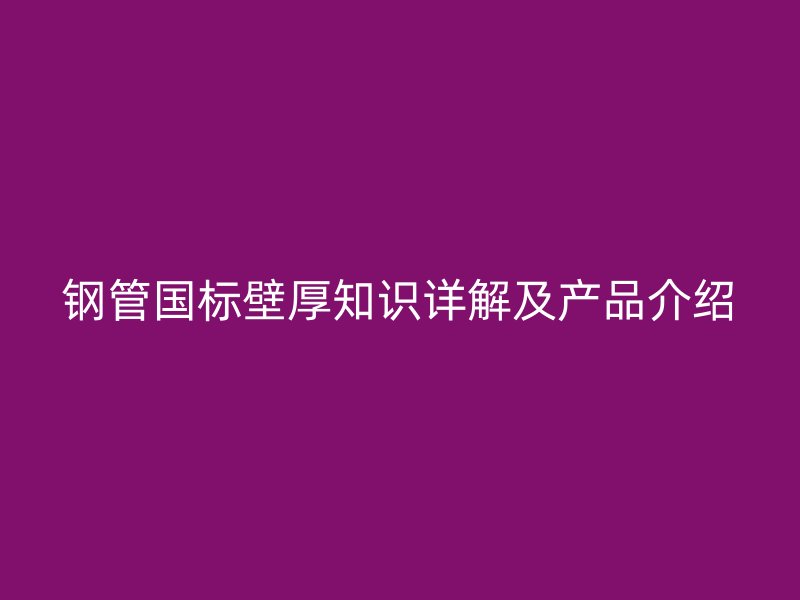 钢管国标壁厚知识详解及产品介绍