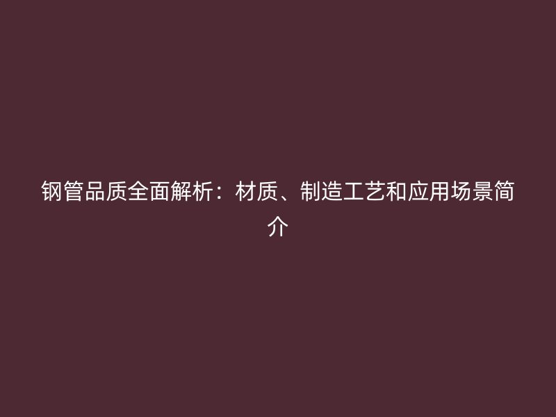 钢管品质全面解析:材质、制造工艺和应用场景简介